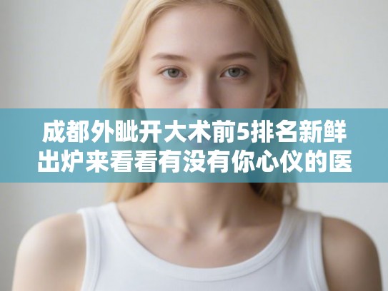 成都外眦开大术前5排名新鲜出炉来看看有没有你心仪的医院!