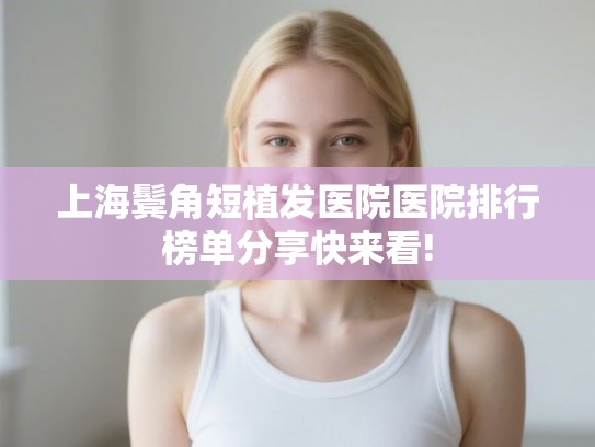 上海鬓角短植发医院医院排行榜单分享快来看!