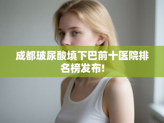 成都玻尿酸填下巴前十医院排名榜发布!