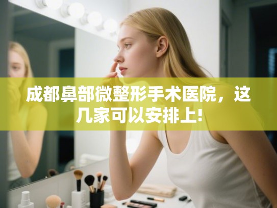 成都鼻部微整形手术医院，这几家可以安排上!