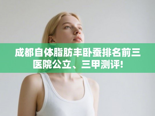 成都自体脂肪丰卧蚕排名前三医院公立、三甲测评!