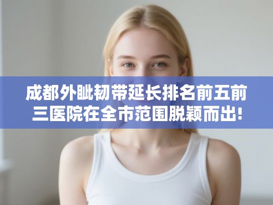 成都外眦韧带延长排名前五前三医院在全市范围脱颖而出!
