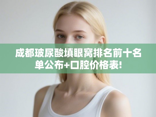 成都玻尿酸填眼窝排名前十名单公布+口腔价格表!