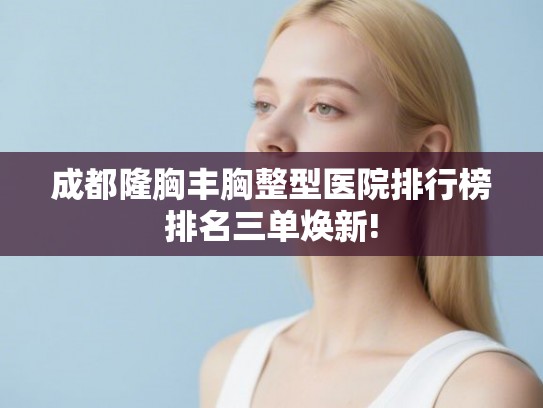 成都隆胸丰胸整型医院排行榜排名三单焕新!