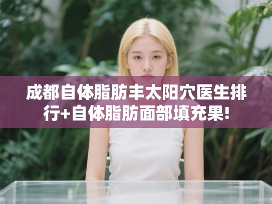 成都自体脂肪丰太阳穴医生排行+自体脂肪面部填充果!
