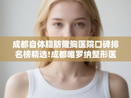 成都自体脂肪隆胸医院口碑排名榜精选!成都唯罗纳整形医院和成都艾美薇医疗美容医院等性价比又高