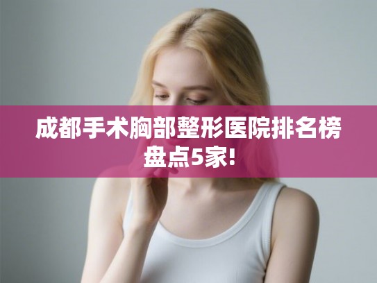 成都手术胸部整形医院排名榜盘点5家!