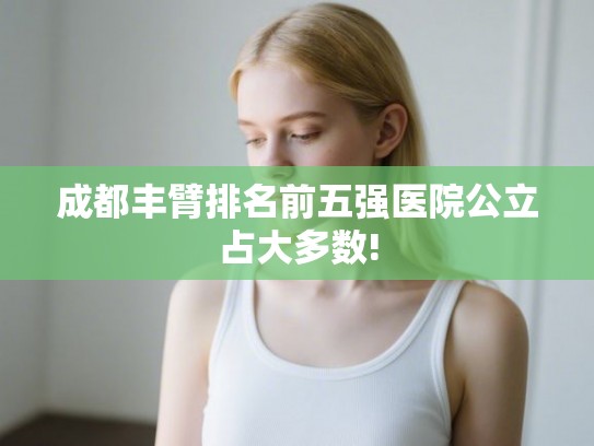 成都丰臂排名前五强医院公立占大多数!