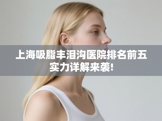上海吸脂丰泪沟医院排名前五实力详解来袭!
