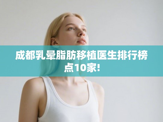 成都乳晕脂肪移植医生排行榜点10家!