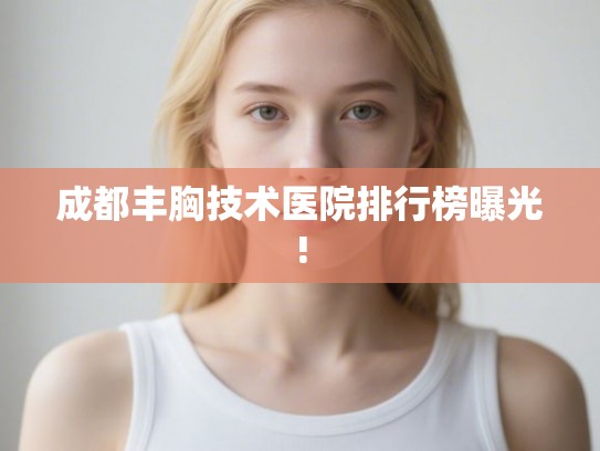 成都丰胸技术医院排行榜曝光!