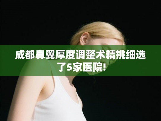 成都鼻翼厚度调整术精挑细选了5家医院!