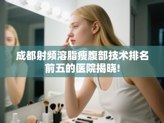 成都射频溶脂瘦腹部技术排名前五的医院揭晓!