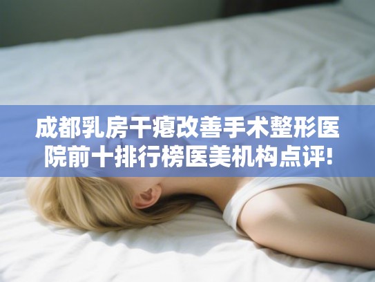 成都乳房干瘪改善手术整形医院前十排行榜医美机构点评!