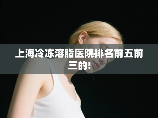 上海冷冻溶脂医院排名前五前三的!