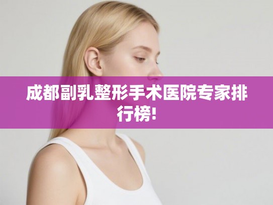成都副乳整形手术医院专家排行榜!