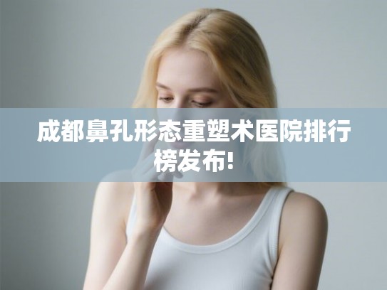 成都鼻孔形态重塑术医院排行榜发布!
