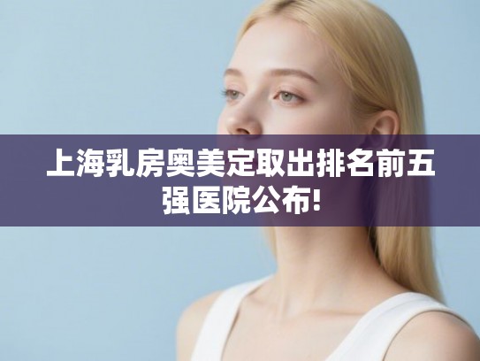 上海乳房奥美定取出排名前五强医院公布!