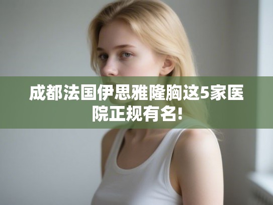 成都法国伊思雅隆胸这5家医院正规有名!