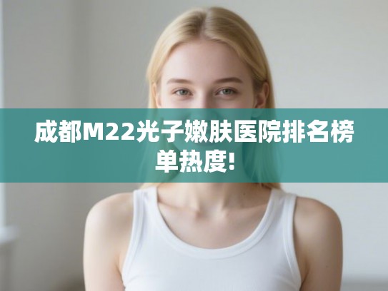 成都M22光子嫩肤医院排名榜单热度!