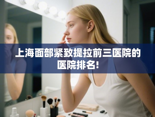 上海面部紧致提拉前三医院的医院排名! 上海面部紧致提拉前三医院的医院排名!