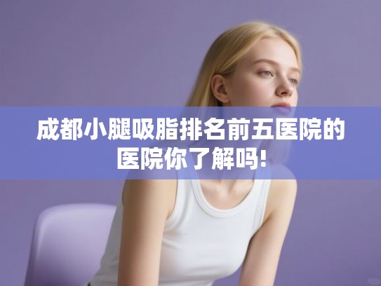 成都小腿吸脂排名前五医院的医院你了解吗!