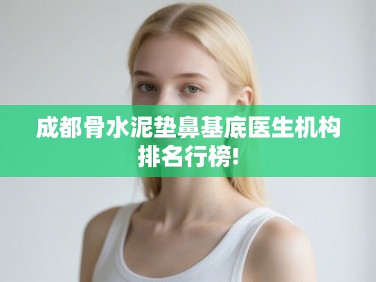 成都骨水泥垫鼻基底医生机构排名行榜!