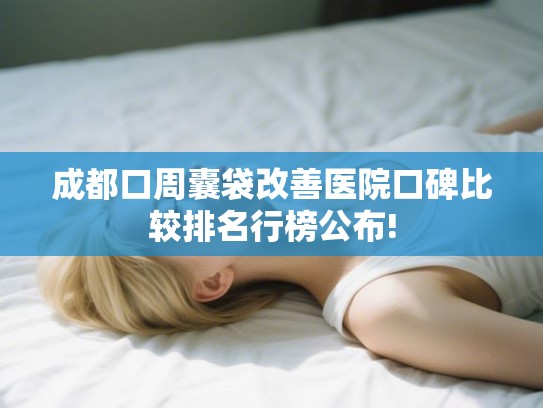 成都口周囊袋改善医院口碑比较排名行榜公布!