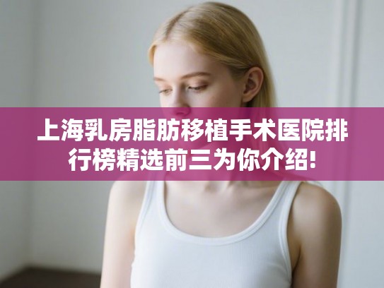 上海乳房脂肪移植手术医院排行榜精选前三为你介绍! 上海乳房脂肪移植手术医院排行榜精选前三为你介绍!