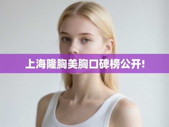 上海隆胸美胸口碑榜公开!