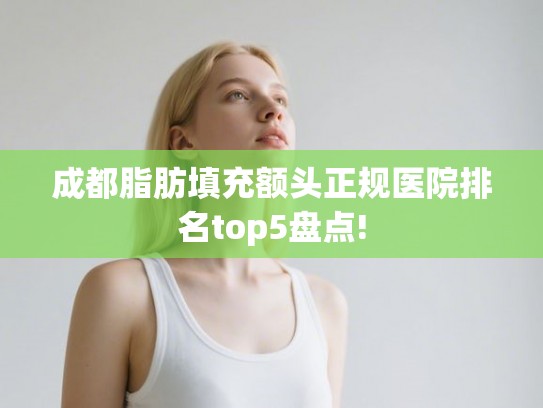 成都脂肪填充额头正规医院排名top5盘点!