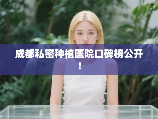 成都私密种植医院口碑榜公开!