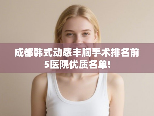 成都韩式动感丰胸手术排名前5医院优质名单!