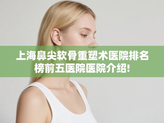 上海鼻尖软骨重塑术医院排名榜前五医院医院介绍! 上海鼻尖软骨重塑术医院排名榜前五医院医院介绍!