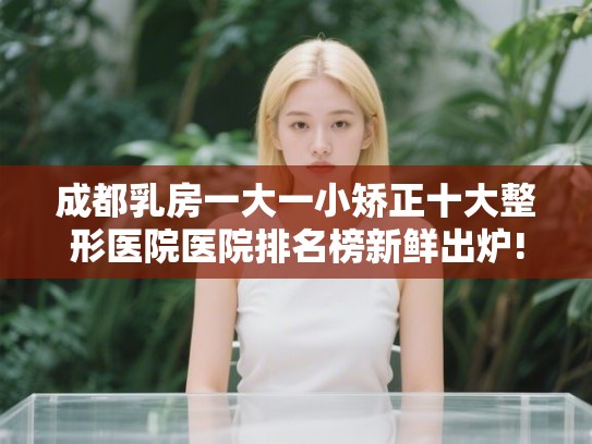 成都乳房一大一小矫正十大整形医院医院排名榜新鲜出炉!