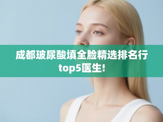 成都玻尿酸填全脸精选排名行top5医生!
