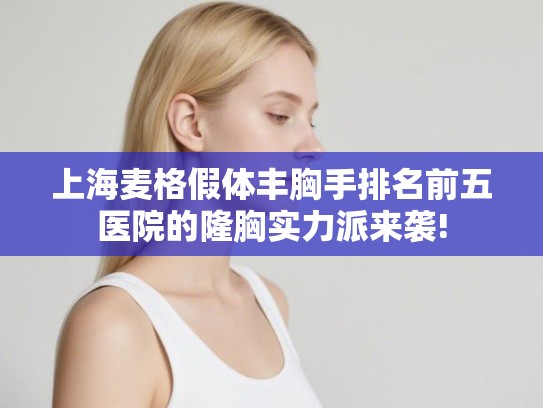 上海麦格假体丰胸手排名前五医院的隆胸实力派来袭! 上海麦格假体丰胸手排名前五医院的隆胸实力派来袭!