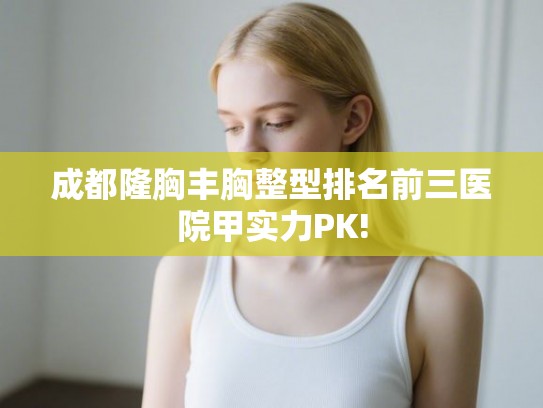 成都隆胸丰胸整型排名前三医院甲实力PK!