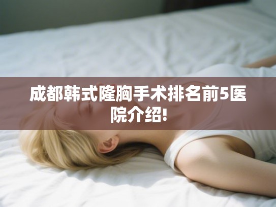 成都韩式隆胸手术排名前5医院介绍!
