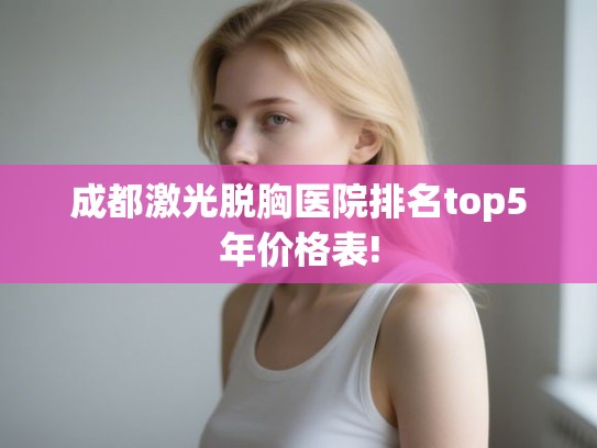 成都激光脱胸医院排名top5年价格表!