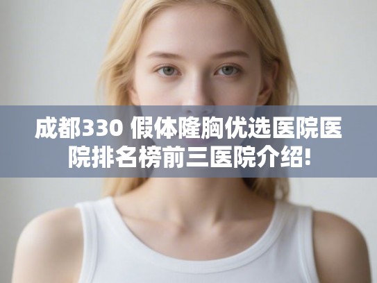 成都330 假体隆胸优选医院医院排名榜前三医院介绍!