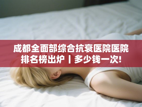 成都全面部综合抗衰医院医院排名榜出炉丨多少钱一次!