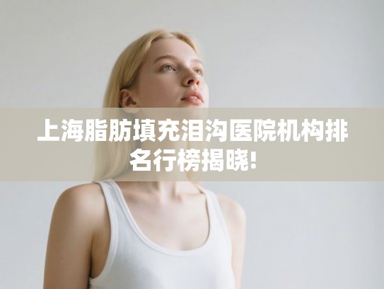 上海脂肪填充泪沟医院机构排名行榜揭晓!