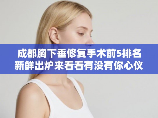 成都胸下垂修复手术前5排名新鲜出炉来看看有没有你心仪的医院!
