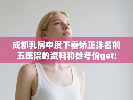 成都乳房中度下垂矫正排名前五医院的资料和参考价get!