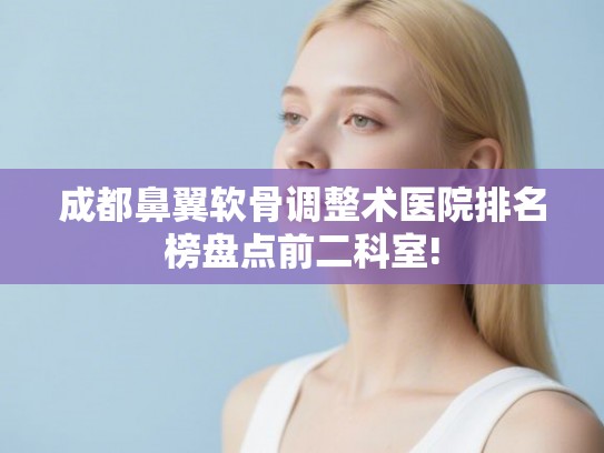成都鼻翼软骨调整术医院排名榜盘点前二科室!