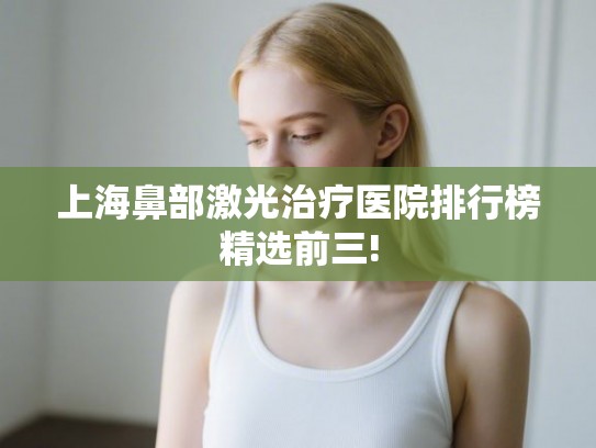 上海鼻部激光治疗医院排行榜精选前三! 上海鼻部激光治疗医院排行榜精选前三!