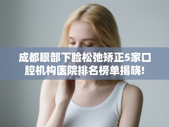 成都眼部下睑松弛矫正5家口腔机构医院排名榜单揭晓!