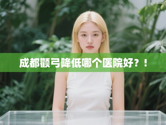 成都颧弓降低哪个医院好？!