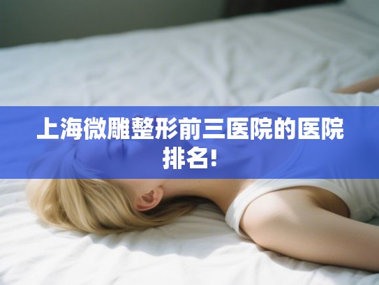 上海微雕整形前三医院的医院排名! 上海微雕整形前三医院的医院排名!